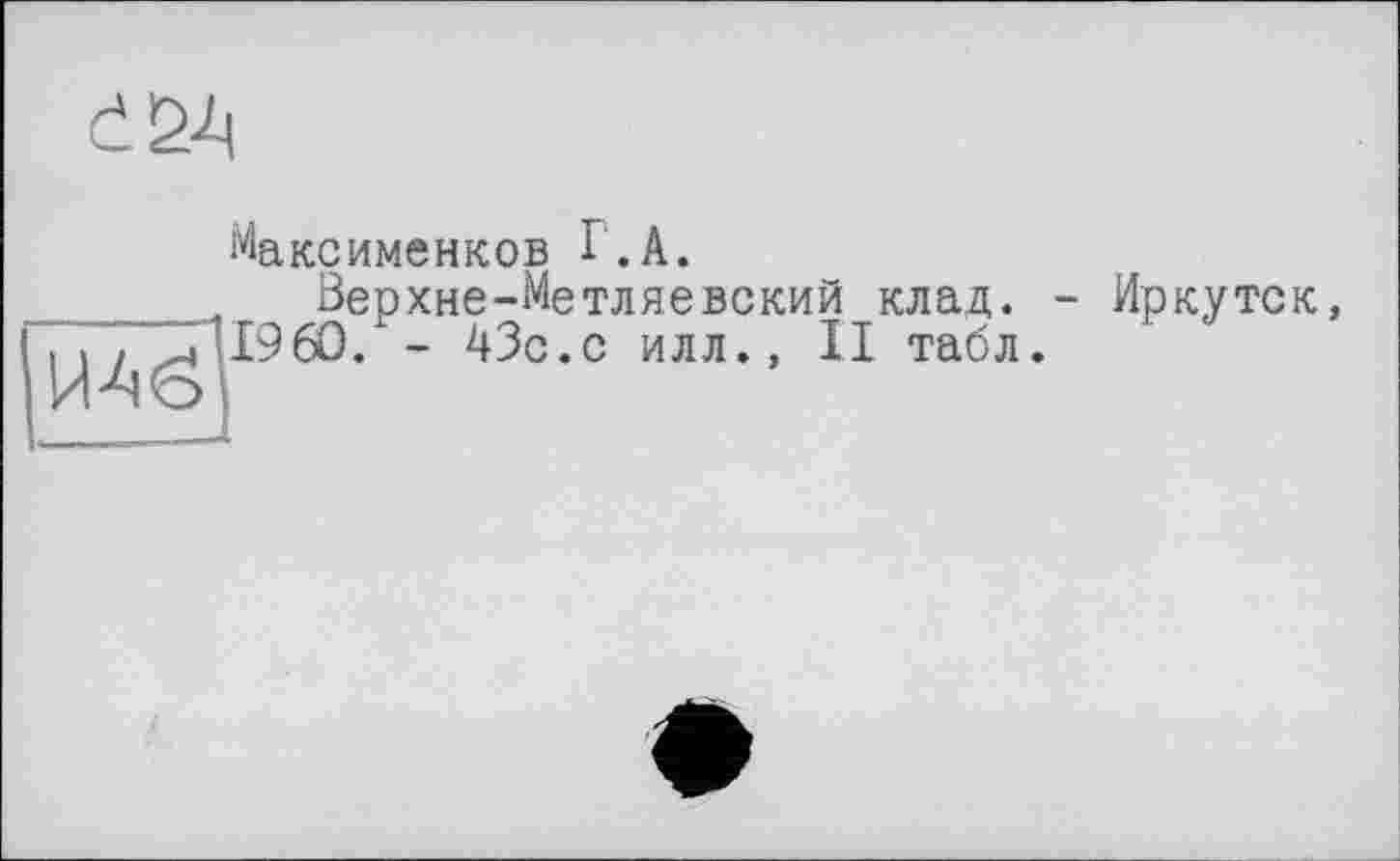 ﻿
Максименков Г.A.
_____ Верхне-Метляевский клад. - Иркутск, I960. - 43с.с илл., II табл.